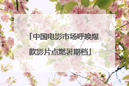 中国电影市场呼唤爆款影片点燃暑期档