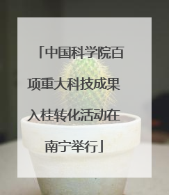 中国科学院百项重大科技成果入桂转化活动在南宁举行