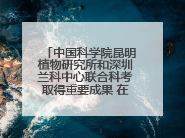 中国科学院昆明植物研究所和深圳兰科中心联合科考取得重要成果 在神农架发现两种“国保”级兰花