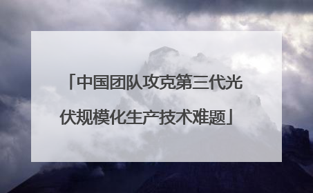 中国团队攻克第三代光伏规模化生产技术难题