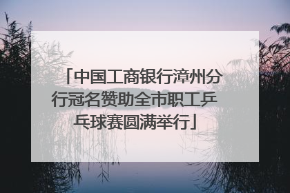 中国工商银行漳州分行冠名赞助全市职工乒乓球赛圆满举行
