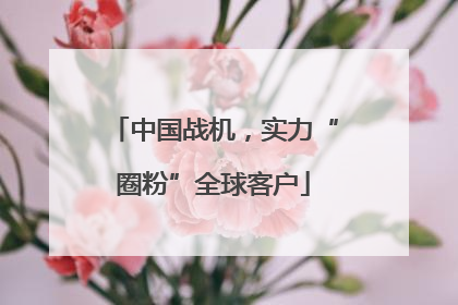 中国战机，实力“圈粉”全球客户