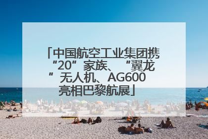 中国航空工业集团携“20”家族、“翼龙”无人机、AG600亮相巴黎航展