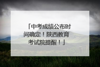 中考成绩公布时间确定！陕西教育考试院提醒！
