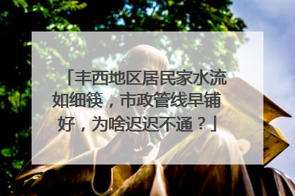 丰西地区居民家水流如细筷，市政管线早铺好，为啥迟迟不通？