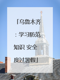 乌鲁木齐：学习防范知识 安全度过暑假