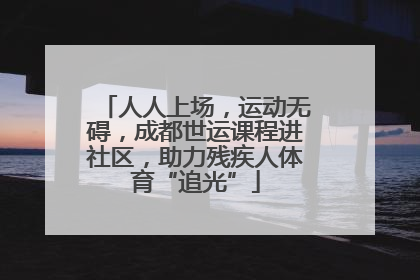 人人上场，运动无碍，成都世运课程进社区，助力残疾人体育“追光”