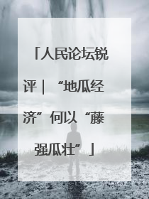 人民论坛锐评｜“地瓜经济”何以“藤强瓜壮”