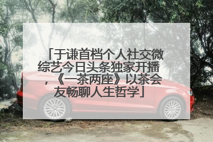 于谦首档个人社交微综艺今日头条独家开播，《一茶两座》以茶会友畅聊人生哲学