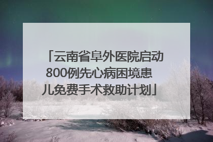 云南省阜外医院启动800例先心病困境患儿免费手术救助计划