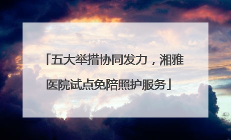 五大举措协同发力，湘雅医院试点免陪照护服务