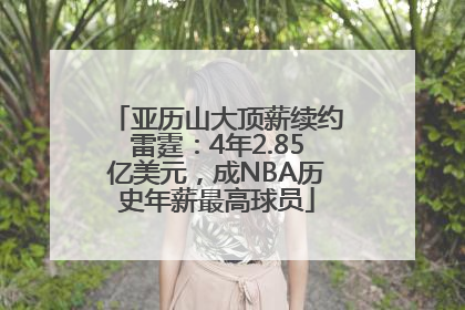 亚历山大顶薪续约雷霆：4年2.85亿美元，成NBA历史年薪最高球员