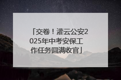 交卷！灌云公安2025年中考安保工作任务圆满收官