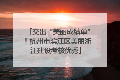 交出“美丽成绩单”！杭州市滨江区美丽浙江建设考核优秀