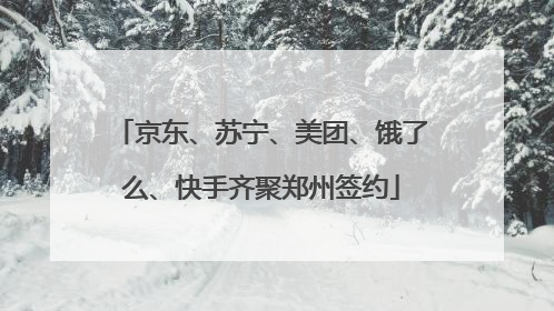 京东、苏宁、美团、饿了么、快手齐聚郑州签约