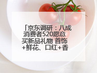 京东调研：八成消费者520愿意买新品礼物 首饰+鲜花、口红+香水礼盒受关注
