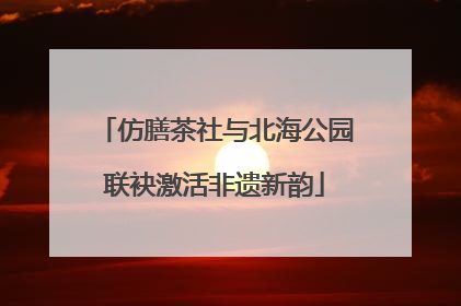 仿膳茶社与北海公园联袂激活非遗新韵