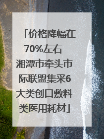 价格降幅在70%左右 湘潭市牵头市际联盟集采6大类创口敷料类医用耗材