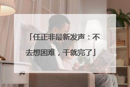 任正非最新发声：不去想困难，干就完了
