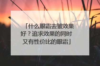 什么眼霜去皱效果好？追求效果的同时又有性价比的眼霜