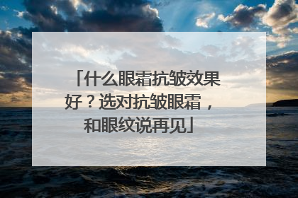 什么眼霜抗皱效果好？选对抗皱眼霜，和眼纹说再见