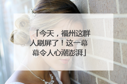今天，福州这群人刷屏了！这一幕幕令人心潮澎湃