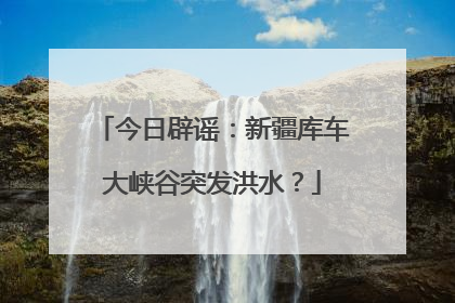 今日辟谣：新疆库车大峡谷突发洪水？