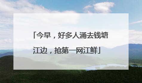 今早，好多人涌去钱塘江边，抢第一网江鲜