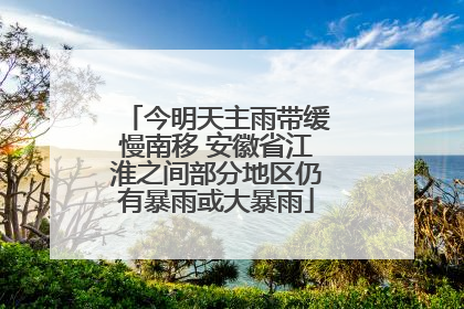 今明天主雨带缓慢南移 安徽省江淮之间部分地区仍有暴雨或大暴雨