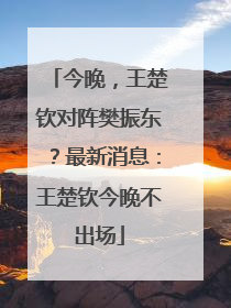 今晚，王楚钦对阵樊振东？最新消息：王楚钦今晚不出场