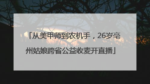 从美甲师到农机手，26岁亳州姑娘跨省公益收麦开直播