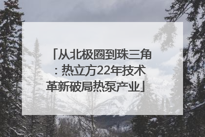 从北极圈到珠三角：热立方22年技术革新破局热泵产业