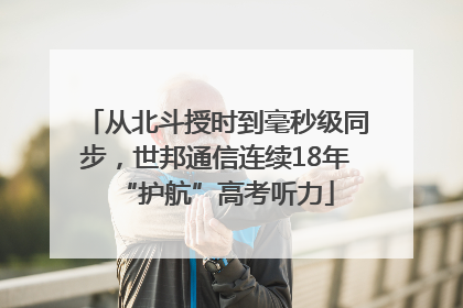 从北斗授时到毫秒级同步，世邦通信连续18年“护航”高考听力