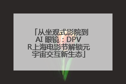 从坐观式影院到 AI 眼镜：DPVR上海电影节解锁元宇宙交互新生态