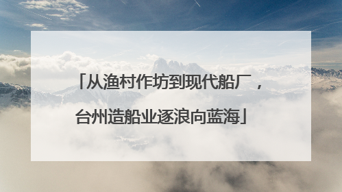 从渔村作坊到现代船厂，台州造船业逐浪向蓝海
