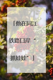 他在同江铁路口岸“抓娃娃”