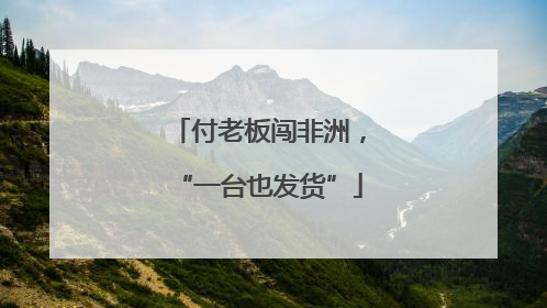 付老板闯非洲，“一台也发货”