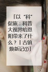 以“科”促旅：科普大视界给恩阳带来了什么？丨古镇焕新记①