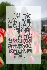 以“家”为笔，擘画自贸港育人“同心圆”——海南省各级妇联创新开展家庭教育宣传周活动