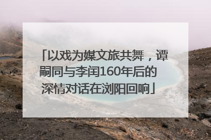 以戏为媒文旅共舞，谭嗣同与李闰160年后的深情对话在浏阳回响