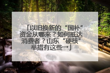 以旧换新的“国补”资金从哪来？如何抵达消费者？山东“硬核”举措有这些→