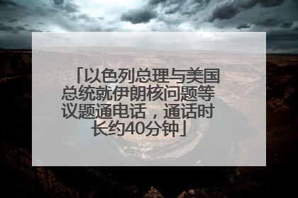 以色列总理与美国总统就伊朗核问题等议题通电话，通话时长约40分钟