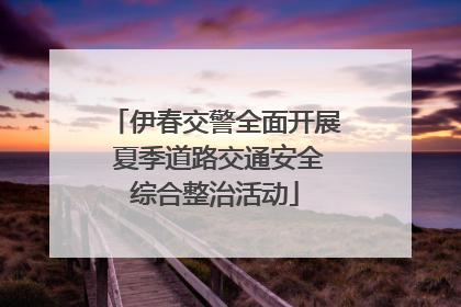 伊春交警全面开展 夏季道路交通安全综合整治活动