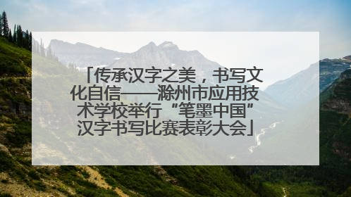 传承汉字之美，书写文化自信——滁州市应用技术学校举行“笔墨中国”汉字书写比赛表彰大会