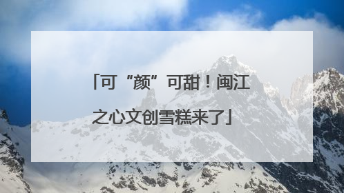 可“颜”可甜！闽江之心文创雪糕来了