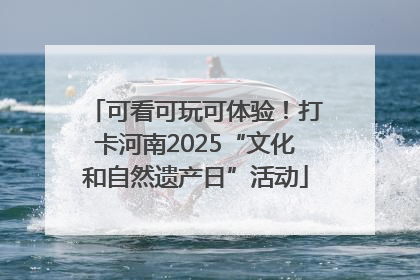 可看可玩可体验！打卡河南2025“文化和自然遗产日”活动