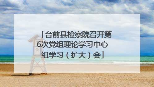 台前县检察院召开第6次党组理论学习中心组学习（扩大）会