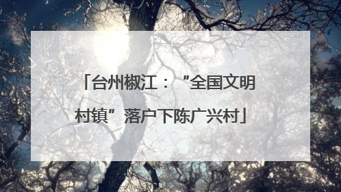 台州椒江：“全国文明村镇”落户下陈广兴村
