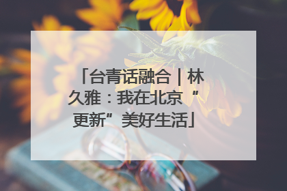 台青话融合｜林久雅：我在北京“更新”美好生活