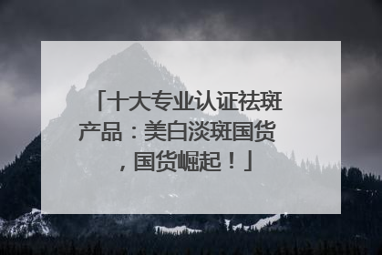 十大专业认证祛斑产品：美白淡斑国货，国货崛起！